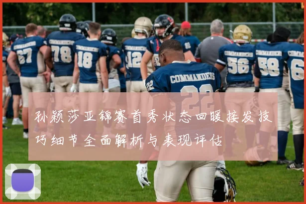 孙颖莎亚锦赛首秀状态回暖接发技巧细节全面解析与表现评估