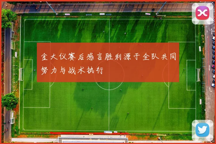 金大仪赛后感言胜利源于全队共同努力与战术执行