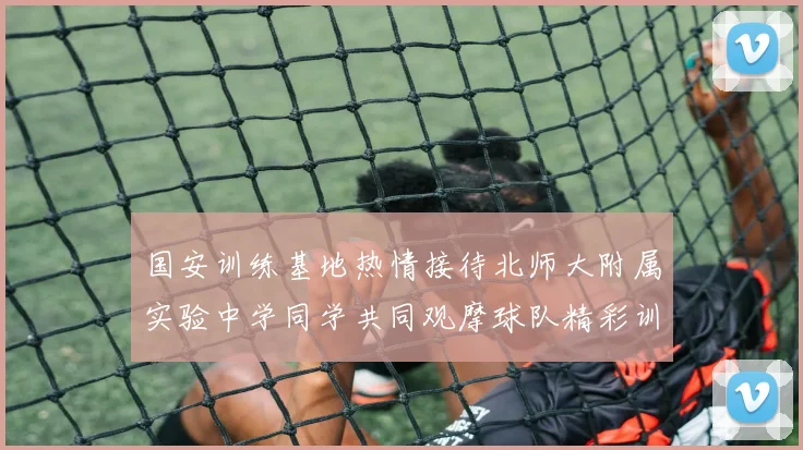 国安训练基地热情接待北师大附属实验中学同学共同观摩球队精彩训练活动
