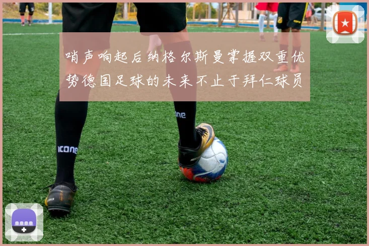 哨声响起后纳格尔斯曼掌握双重优势德国足球的未来不止于拜仁球员
