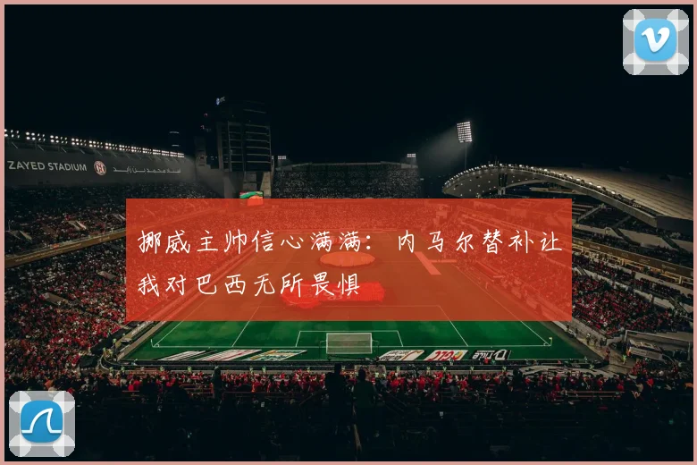 挪威主帅信心满满：内马尔替补让我对巴西无所畏惧