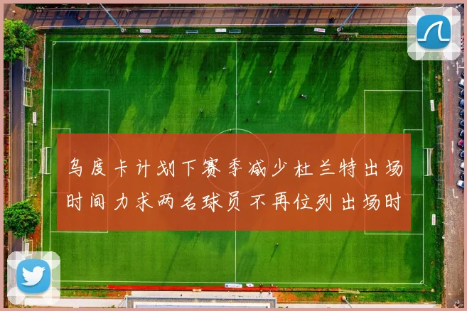 乌度卡计划下赛季减少杜兰特出场时间力求两名球员不再位列出场时间前五