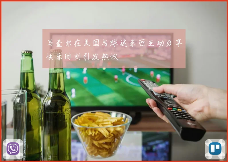 马奎尔在美国与球迷亲密互动分享快乐时刻引发热议