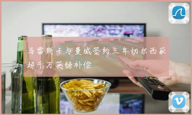 马雷斯卡与曼城签约三年切尔西获超千万英镑补偿