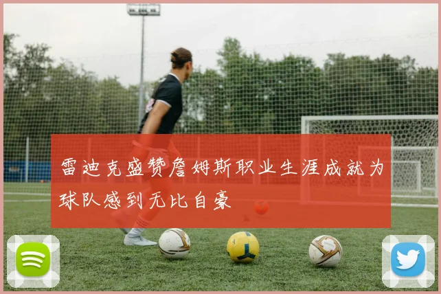 雷迪克盛赞詹姆斯职业生涯成就为球队感到无比自豪