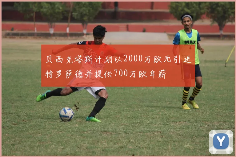 贝西克塔斯计划以2000万欧元引进特罗萨德并提供700万欧年薪