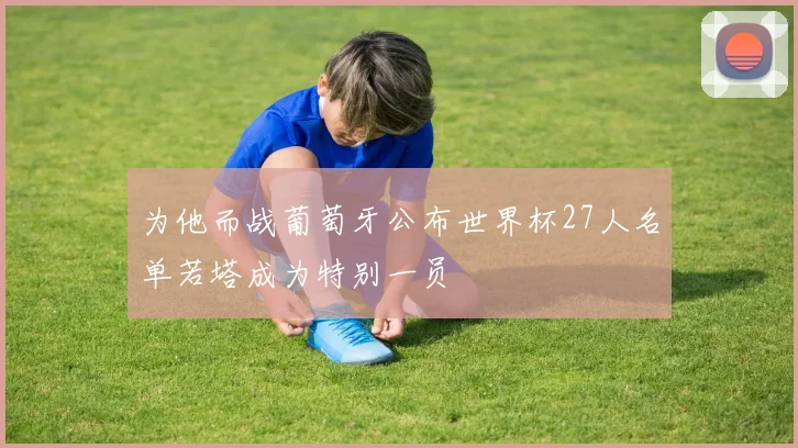 为他而战葡萄牙公布世界杯27人名单若塔成为特别一员