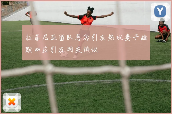 拉菲尼亚留队悬念引发热议妻子幽默回应引发网友热议