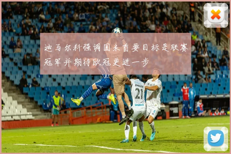 迪马尔科强调国米首要目标是联赛冠军并期待欧冠更进一步