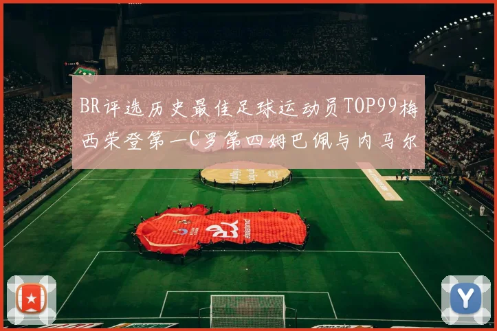 BR评选历史最佳足球运动员TOP99梅西荣登第一C罗第四姆巴佩与内马尔排名解析