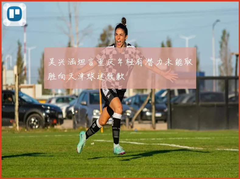 吴兴涵坦言重庆年轻有潜力未能取胜向天津球迷致歉