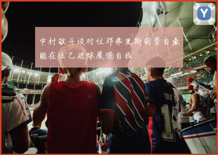 中村敬斗谈对位邓弗里斯前景自豪能在法乙进球展现自我