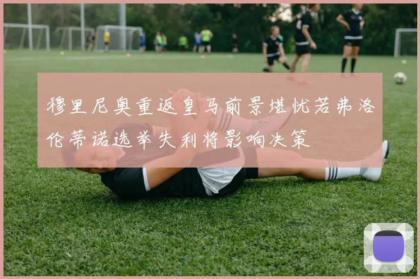 穆里尼奥重返皇马前景堪忧若弗洛伦蒂诺选举失利将影响决策