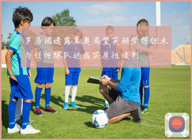 罗马诺透露莱奥渴望英超梦想但未与任何球队达成实质性谈判