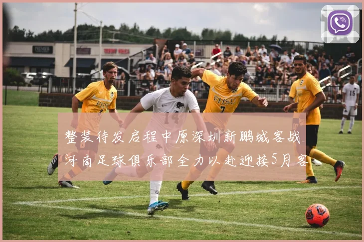 整装待发启程中原深圳新鹏城客战河南足球俱乐部全力以赴迎接5月客场挑战