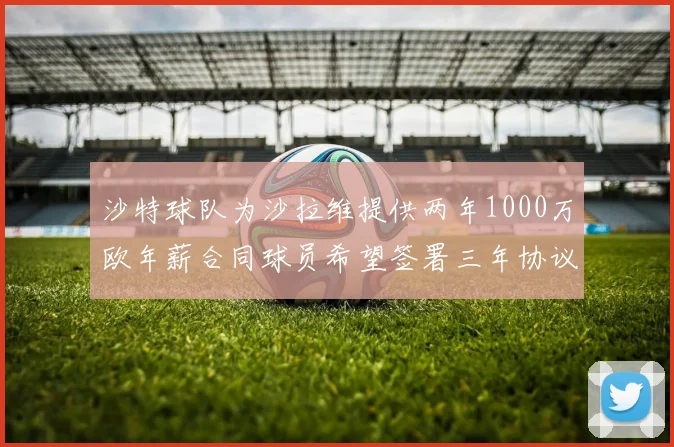 沙特球队为沙拉维提供两年1000万欧年薪合同球员希望签署三年协议