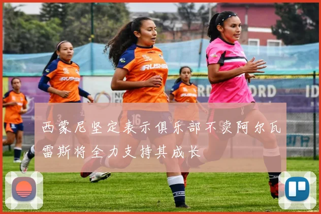 西蒙尼坚定表示俱乐部不卖阿尔瓦雷斯将全力支持其成长