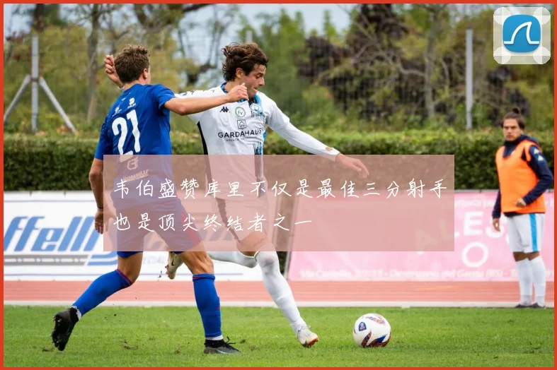 韦伯盛赞库里不仅是最佳三分射手也是顶尖终结者之一
