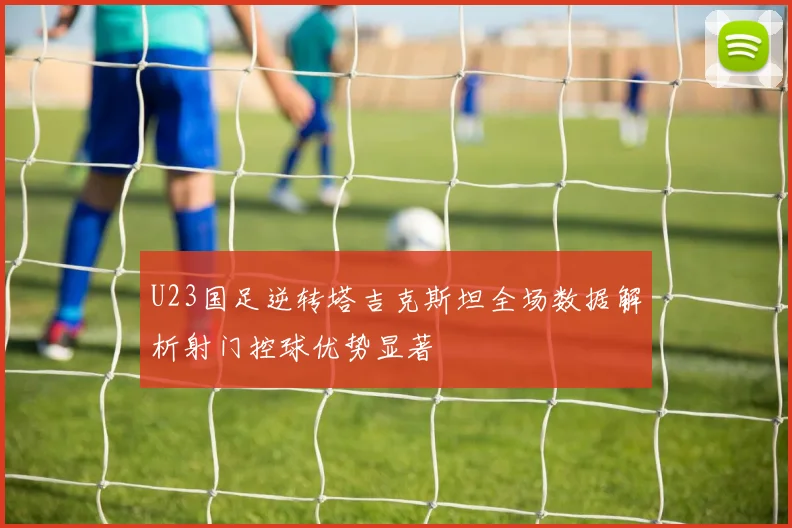 U23国足逆转塔吉克斯坦全场数据解析射门控球优势显著