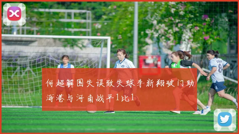 何超解围失误致失球李新翔破门助海港与河南战平1比1