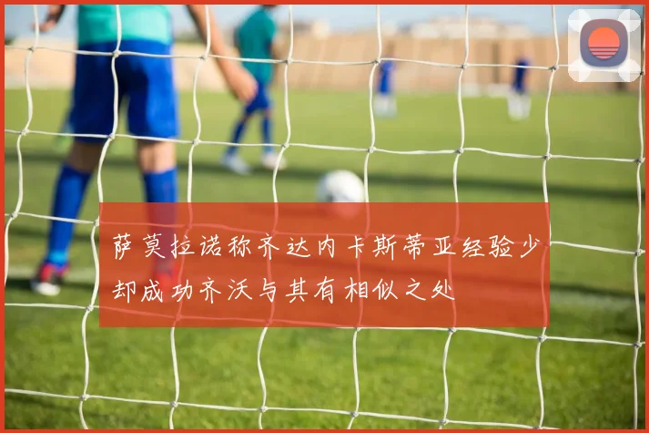 萨莫拉诺称齐达内卡斯蒂亚经验少却成功齐沃与其有相似之处