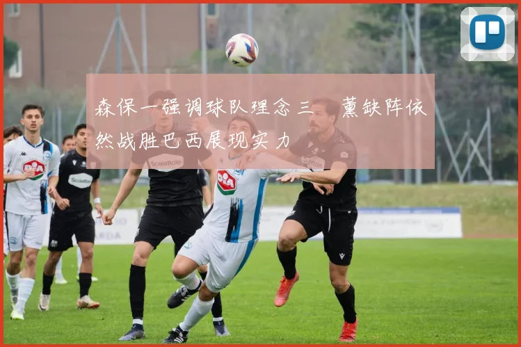 森保一强调球队理念三笘薰缺阵依然战胜巴西展现实力