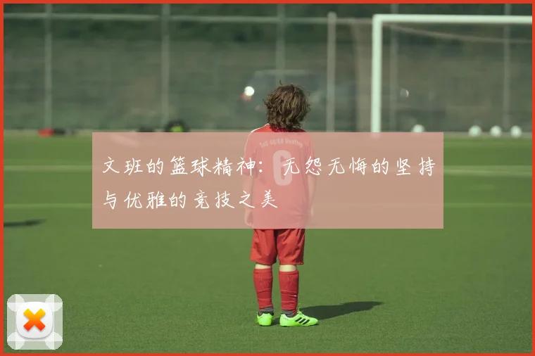 文班的篮球精神：无怨无悔的坚持与优雅的竞技之美