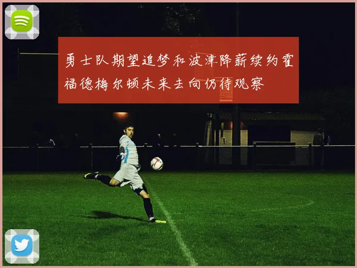 勇士队期望追梦和波津降薪续约霍福德梅尔顿未来去向仍待观察
